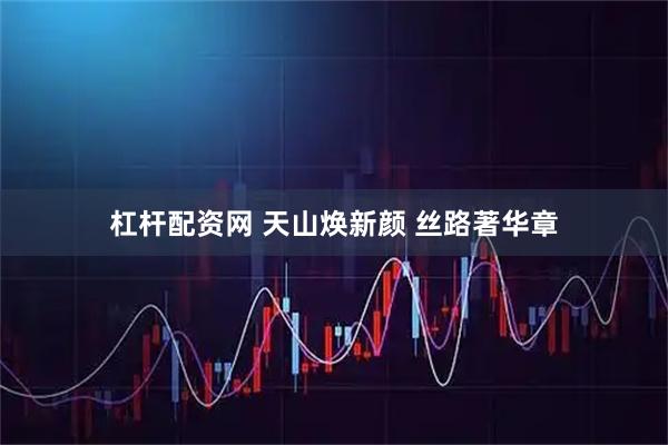 杠杆配资网 天山焕新颜 丝路著华章