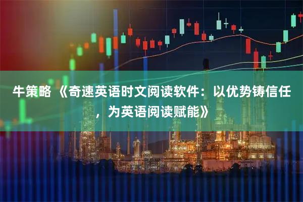 牛策略 《奇速英语时文阅读软件：以优势铸信任，为英语阅读赋能》