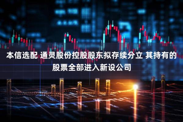 本信选配 通灵股份控股股东拟存续分立 其持有的股票全部进入新设公司