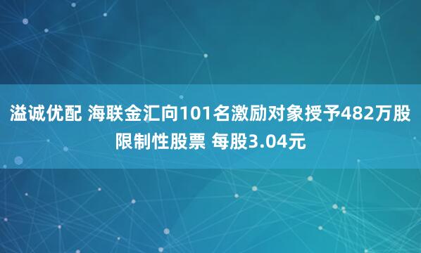 溢诚优配 海联金汇向101名激励对象授予482万股限制性股票 每股3.04元