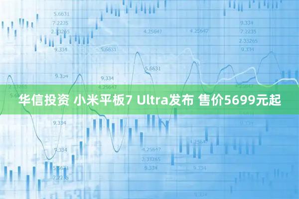 华信投资 小米平板7 Ultra发布 售价5699元起