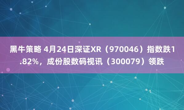 黑牛策略 4月24日深证XR（970046）指数跌1.82%，成份股数码视讯（300079）领跌