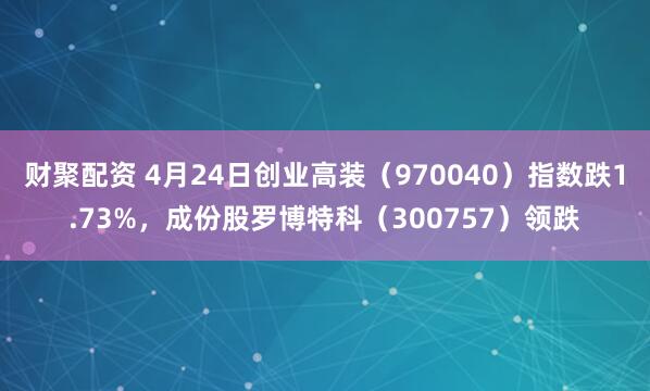财聚配资 4月24日创业高装（970040）指数跌1.73%，成份股罗博特科（300757）领跌