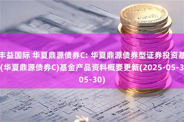 丰益国际 华夏鼎源债券C: 华夏鼎源债券型证券投资基金(华夏鼎源债券C)基金产品资料概要更新(2025-05-30)