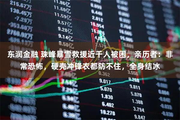 东润金融 珠峰暴雪救援近千人被困，亲历者：非常恐怖，硬壳冲锋衣都防不住，全身结冰