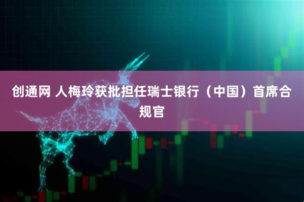 创通网 人梅玲获批担任瑞士银行（中国）首席合规官
