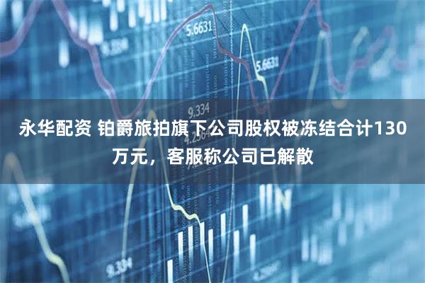 永华配资 铂爵旅拍旗下公司股权被冻结合计130万元，客服称公司已解散