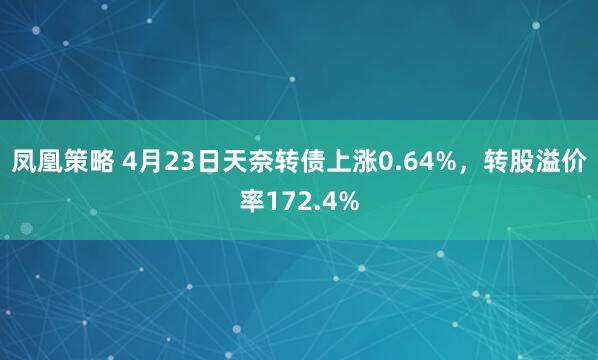 凤凰策略 4月23日天奈转债上涨0.64%，转股溢价率172.4%