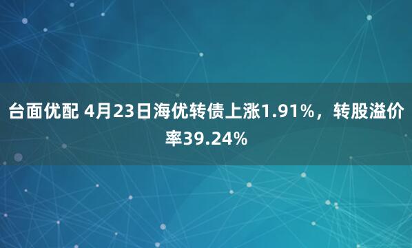 台面优配 4月23日海优转债上涨1.91%，转股溢价率39.24%