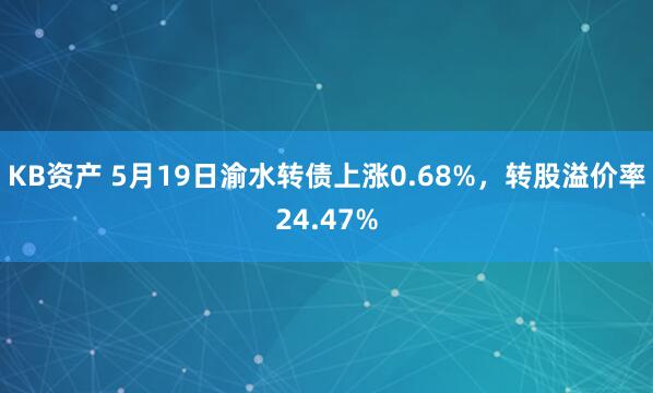 KB资产 5月19日渝水转债上涨0.68%，转股溢价率24.47%