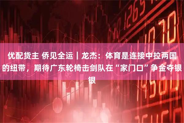 优配货主 侨见全运｜龙杰：体育是连接中拉两国的纽带，期待广东轮椅击剑队在“家门口”争金夺银