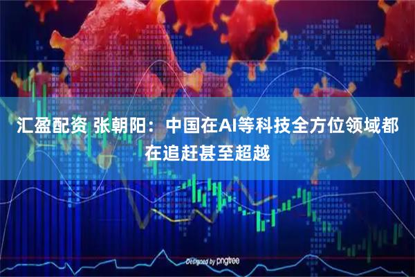 汇盈配资 张朝阳：中国在AI等科技全方位领域都在追赶甚至超越