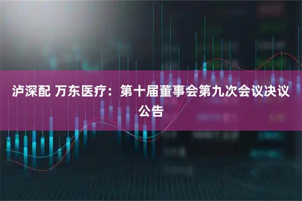 泸深配 万东医疗：第十届董事会第九次会议决议公告