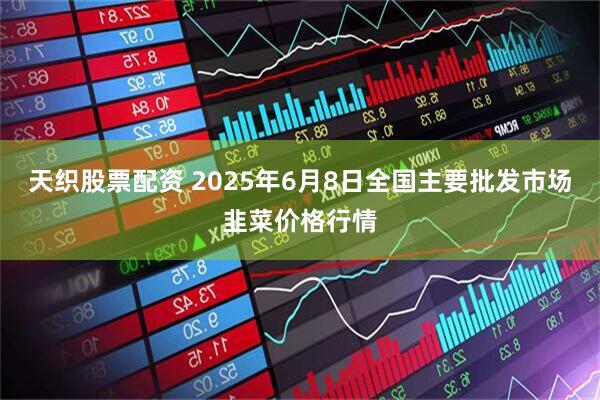 天织股票配资 2025年6月8日全国主要批发市场韭菜价格行情