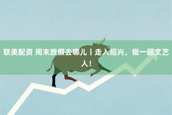 联美配资 周末放假去哪儿丨走入绍兴，做一回文艺人！