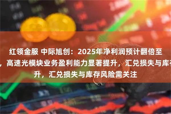 红领金服 中际旭创：2025年净利润预计翻倍至98-118亿元，高速光模块业务盈利能力显著提升，汇兑损失与库存风险需关注