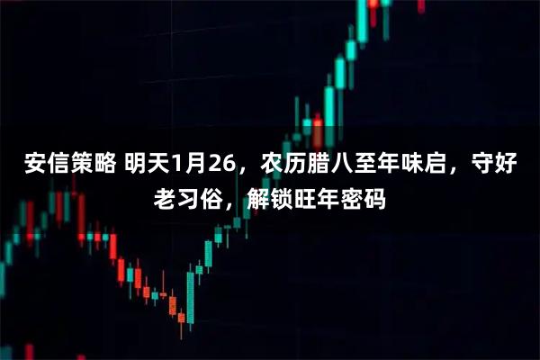 安信策略 明天1月26，农历腊八至年味启，守好老习俗，解锁旺年密码