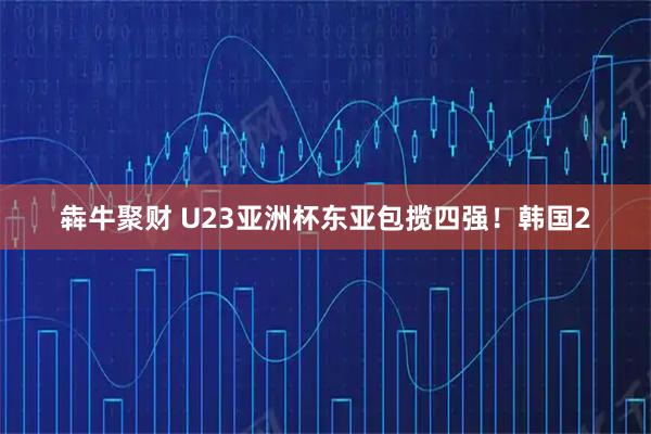 犇牛聚财 U23亚洲杯东亚包揽四强！韩国2