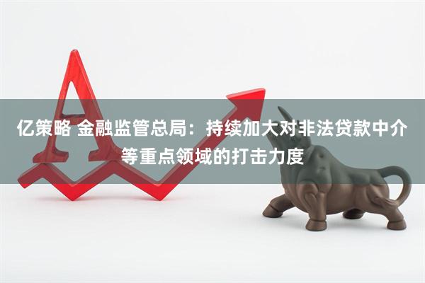 亿策略 金融监管总局：持续加大对非法贷款中介等重点领域的打击力度