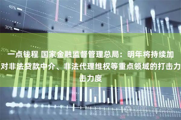 一点钱程 国家金融监督管理总局：明年将持续加大对非法贷款中介、非法代理维权等重点领域的打击力度