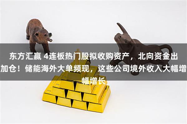 东方汇赢 4连板热门股拟收购资产，北向资金出手加仓！储能海外大单频现，这些公司境外收入大幅增长