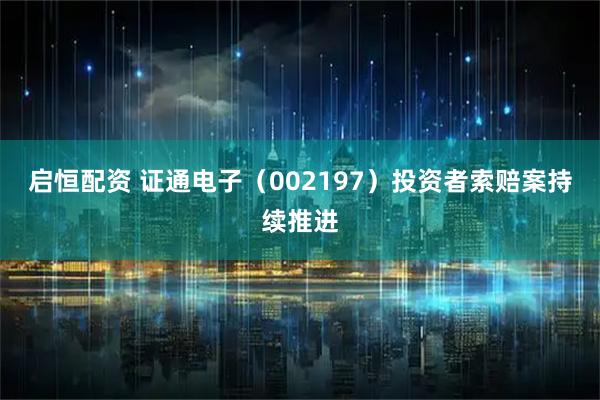 启恒配资 证通电子（002197）投资者索赔案持续推进