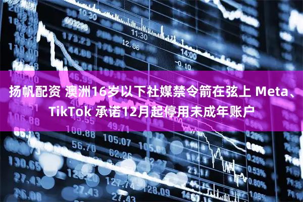 扬帆配资 澳洲16岁以下社媒禁令箭在弦上 Meta、TikTok 承诺12月起停用未成年账户