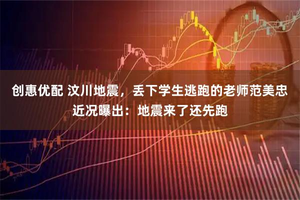 创惠优配 汶川地震，丢下学生逃跑的老师范美忠近况曝出：地震来了还先跑