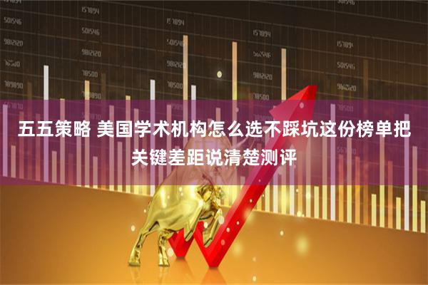 五五策略 美国学术机构怎么选不踩坑这份榜单把关键差距说清楚测评