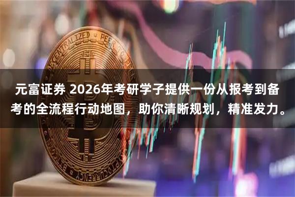 元富证券 2026年考研学子提供一份从报考到备考的全流程行动地图，助你清晰规划，精准发力。